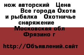 нож авторский › Цена ­ 2 500 - Все города Охота и рыбалка » Охотничье снаряжение   . Московская обл.,Фрязино г.